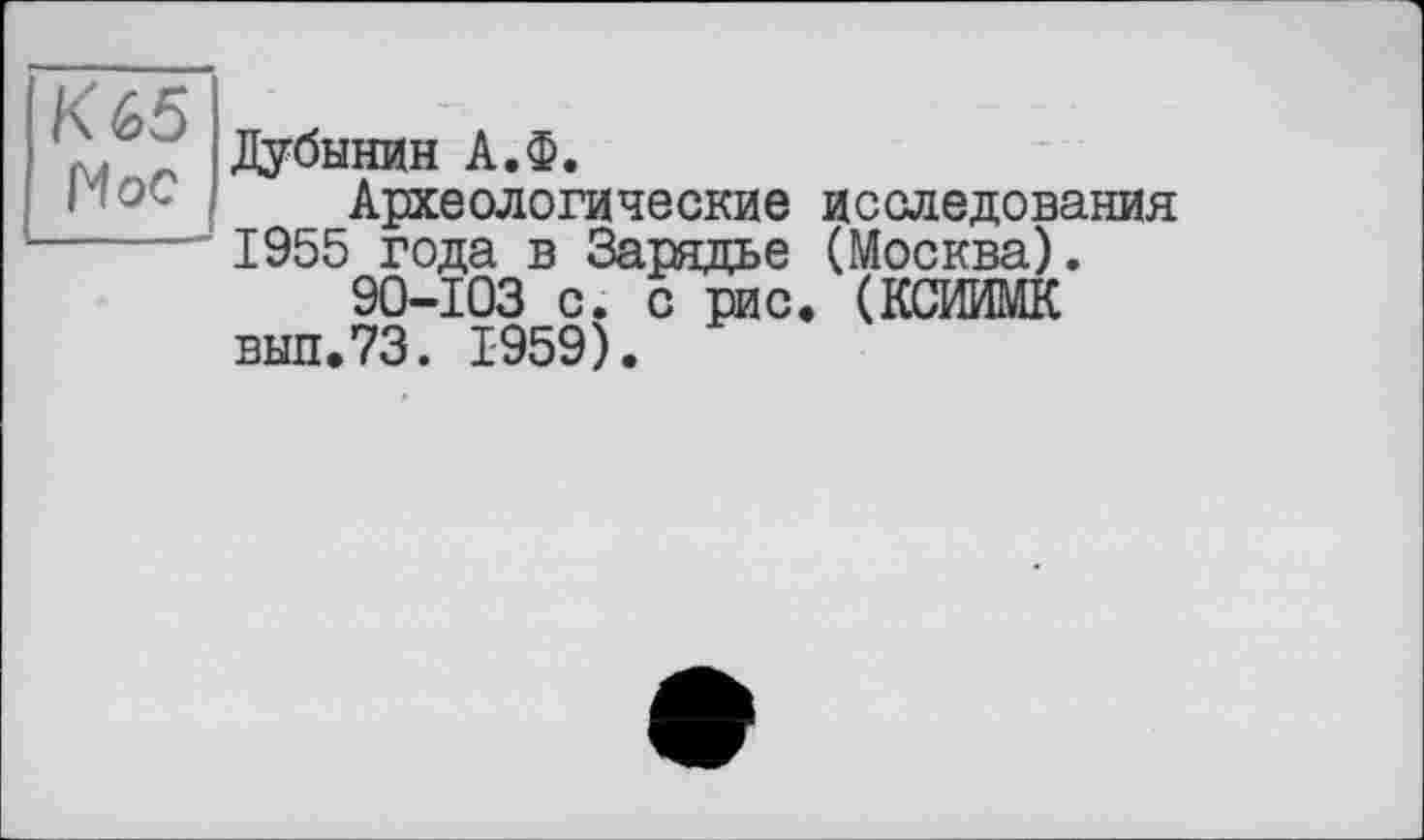 ﻿К 65 Мос
Дубинин А.Ф.
Археологические исследования 1955 года в Зарядье (Москва).
90-103 с. с рис. (КСИИМК вып.73. 1959).